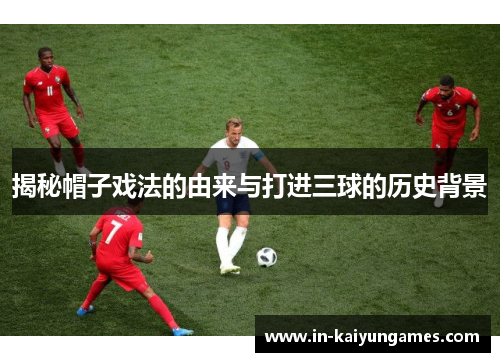 揭秘帽子戏法的由来与打进三球的历史背景