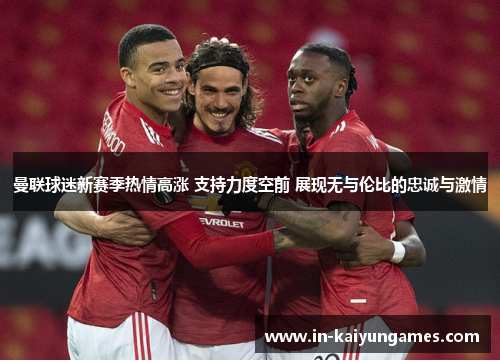 曼联球迷新赛季热情高涨 支持力度空前 展现无与伦比的忠诚与激情 曼联球迷新赛季热情高涨 支持力度空前 展现无与伦比的忠诚与激情