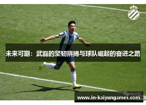 未来可期:武磊的坚韧拼搏与球队崛起的奋进之路 未来可期:武磊的坚韧拼搏与球队崛起的奋进之路