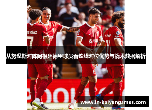 从努涅斯对阵阿根廷德甲球员看锋线对位优势与战术数据解析 从努涅斯对阵阿根廷德甲球员看锋线对位优势与战术数据解析