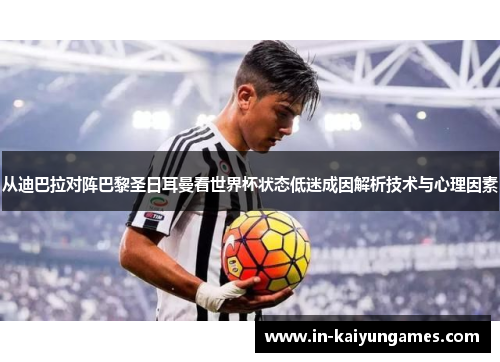从迪巴拉对阵巴黎圣日耳曼看世界杯状态低迷成因解析技术与心理因素
