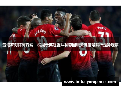 劳塔罗对阵阿森纳一役揭示英超强队状态回暖关键信号解析走势观察 劳塔罗对阵阿森纳一役揭示英超强队状态回暖关键信号解析走势观察
