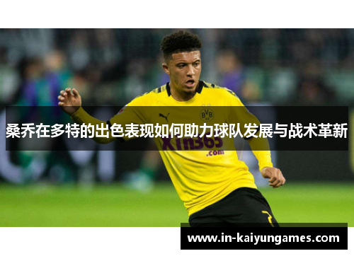 桑乔在多特的出色表现如何助力球队发展与战术革新 桑乔在多特的出色表现如何助力球队发展与战术革新