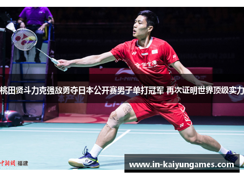 桃田贤斗力克强敌勇夺日本公开赛男子单打冠军 再次证明世界顶级实力