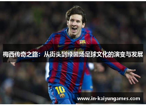 梅西传奇之路:从街头到绿茵场足球文化的演变与发展 梅西传奇之路:从街头到绿茵场足球文化的演变与发展