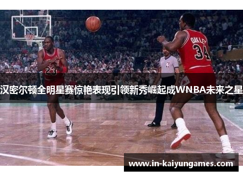 汉密尔顿全明星赛惊艳表现引领新秀崛起成WNBA未来之星 汉密尔顿全明星赛惊艳表现引领新秀崛起成WNBA未来之星
