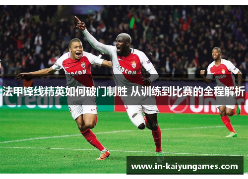 法甲锋线精英如何破门制胜 从训练到比赛的全程解析 法甲锋线精英如何破门制胜 从训练到比赛的全程解析