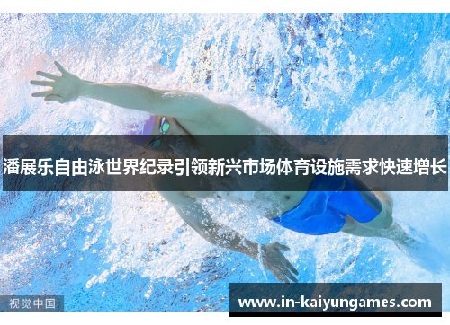 潘展乐自由泳世界纪录引领新兴市场体育设施需求快速增长 潘展乐自由泳世界纪录引领新兴市场体育设施需求快速增长