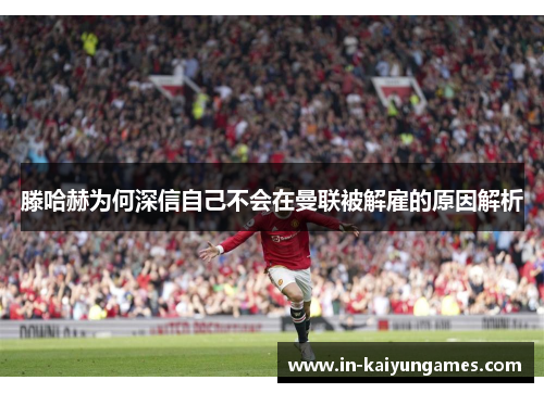 滕哈赫为何深信自己不会在曼联被解雇的原因解析 滕哈赫为何深信自己不会在曼联被解雇的原因解析