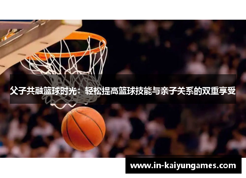 父子共融篮球时光:轻松提高篮球技能与亲子关系的双重享受 父子共融篮球时光:轻松提高篮球技能与亲子关系的双重享受