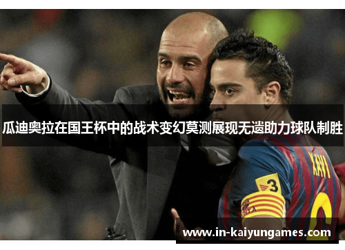 瓜迪奥拉在国王杯中的战术变幻莫测展现无遗助力球队制胜 瓜迪奥拉在国王杯中的战术变幻莫测展现无遗助力球队制胜