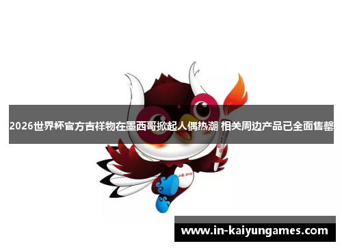 2026世界杯官方吉祥物在墨西哥掀起人偶热潮 相关周边产品已全面售罄