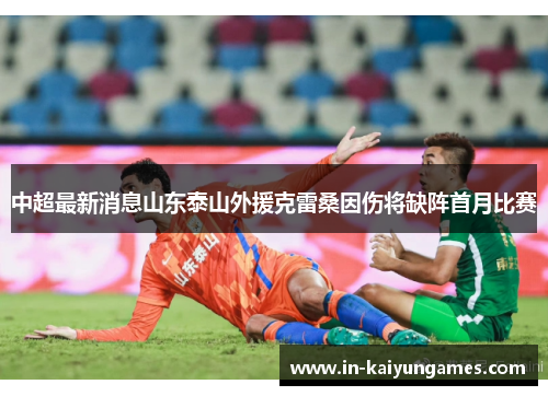 中超最新消息山东泰山外援克雷桑因伤将缺阵首月比赛