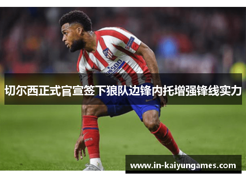 切尔西正式官宣签下狼队边锋内托增强锋线实力