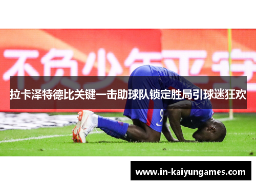 拉卡泽特德比关键一击助球队锁定胜局引球迷狂欢