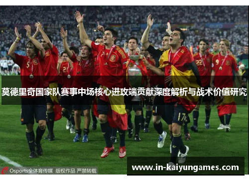 莫德里奇国家队赛事中场核心进攻端贡献深度解析与战术价值研究