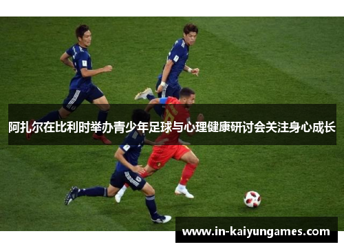 阿扎尔在比利时举办青少年足球与心理健康研讨会关注身心成长 阿扎尔在比利时举办青少年足球与心理健康研讨会关注身心成长