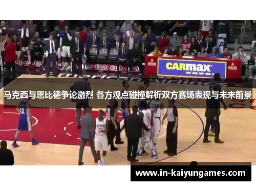 马克西与恩比德争论激烈 各方观点碰撞解析双方赛场表现与未来前景 马克西与恩比德争论激烈 各方观点碰撞解析双方赛场表现与未来前景
