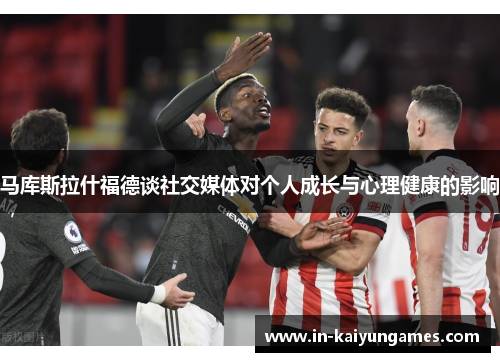 马库斯拉什福德谈社交媒体对个人成长与心理健康的影响 马库斯拉什福德谈社交媒体对个人成长与心理健康的影响