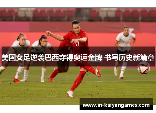 美国女足逆袭巴西夺得奥运金牌 书写历史新篇章 美国女足逆袭巴西夺得奥运金牌 书写历史新篇章